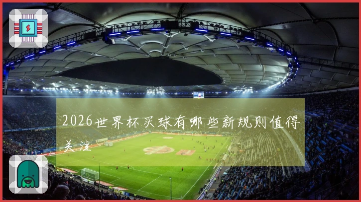 2026世界杯买球有哪些新规则值得关注