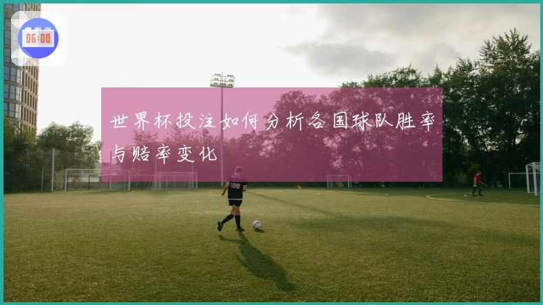 世界杯投注如何分析各国球队胜率与赔率变化