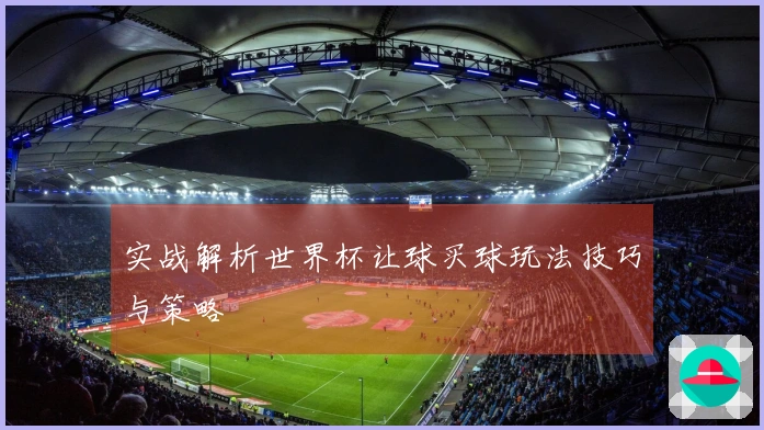 实战解析世界杯让球买球玩法技巧与策略