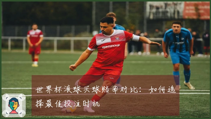 世界杯滚球买球赔率对比：如何选择最佳投注时机
