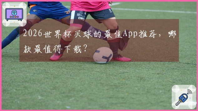 2026世界杯买球的最佳App推荐，哪款最值得下载？